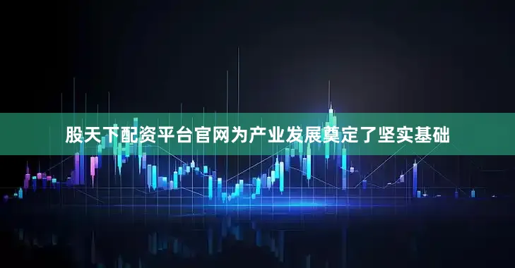 股天下配资平台官网为产业发展奠定了坚实基础