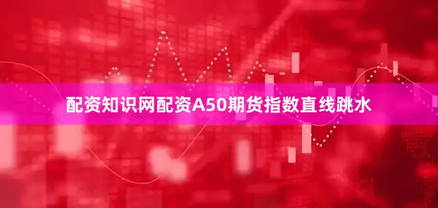 配资知识网配资　　A50期货指数直线跳水