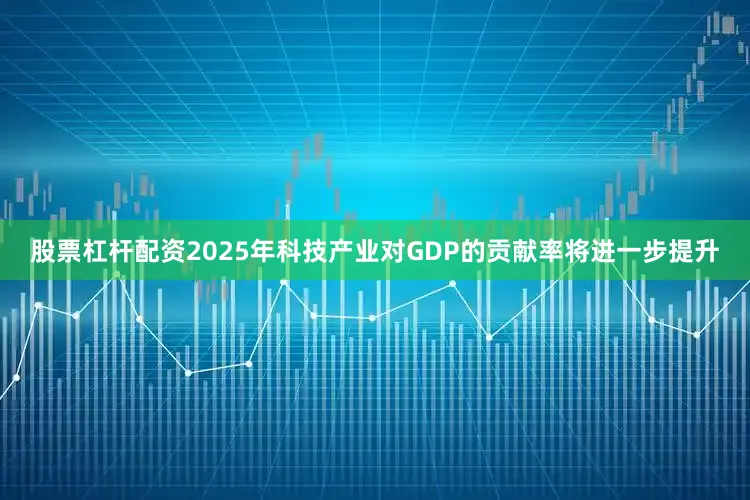 股票杠杆配资2025年科技产业对GDP的贡献率将进一步提升