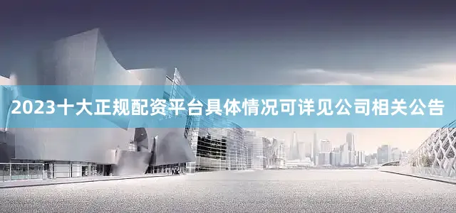 2023十大正规配资平台具体情况可详见公司相关公告