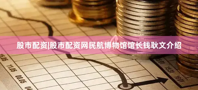 股市配资|股市配资网民航博物馆馆长钱耿文介绍