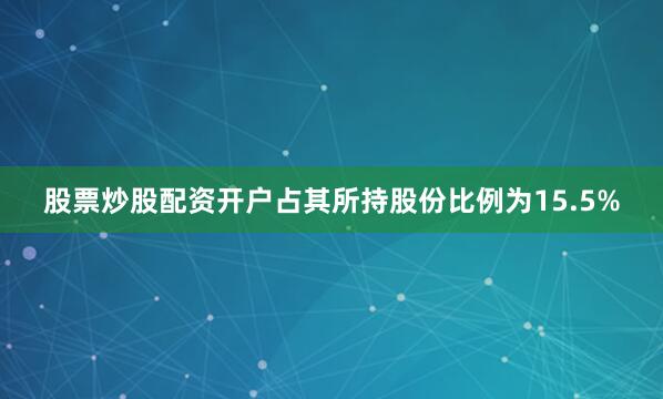 股票炒股配资开户占其所持股份比例为15.5%