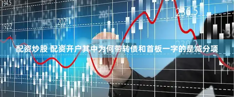 配资炒股 配资开户其中为何带转债和首板一字的是减分项