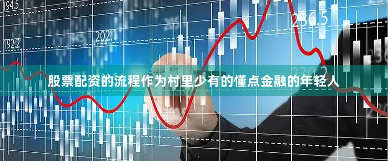 股票配资的流程作为村里少有的懂点金融的年轻人