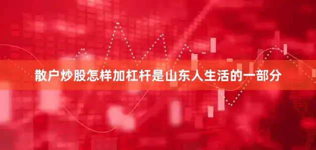 散户炒股怎样加杠杆是山东人生活的一部分