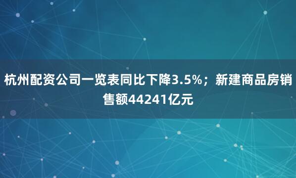 杭州配资公司一览表同比下降3.5%；新建商品房销售额44241亿元