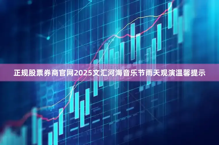 正规股票券商官网2025文汇河海音乐节雨天观演温馨提示