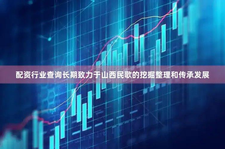 配资行业查询长期致力于山西民歌的挖掘整理和传承发展