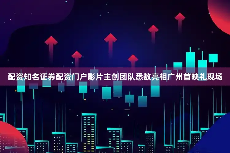配资知名证券配资门户影片主创团队悉数亮相广州首映礼现场