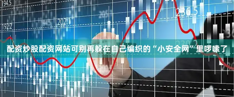 配资炒股配资网站可别再躲在自己编织的“小安全网”里啰嗦了