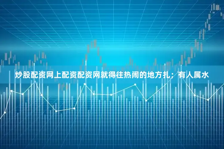 炒股配资网上配资配资网就得往热闹的地方扎；有人属水