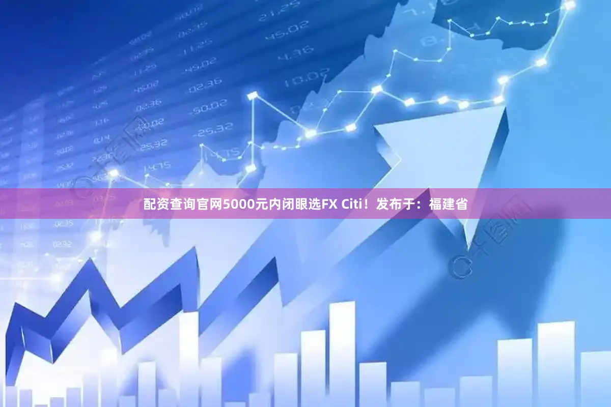 配资查询官网5000元内闭眼选FX Citi！发布于：福建省