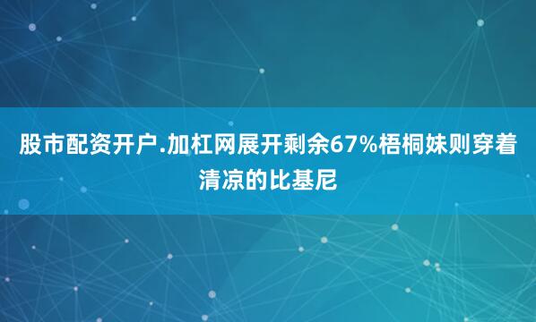 股市配资开户.加杠网展开剩余67%梧桐妹则穿着清凉的比基尼