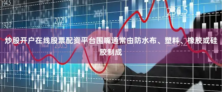 炒股开户在线股票配资平台围嘴通常由防水布、塑料、橡胶或硅胶制成
