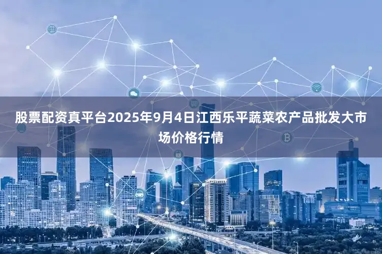 股票配资真平台2025年9月4日江西乐平蔬菜农产品批发大市场价格行情