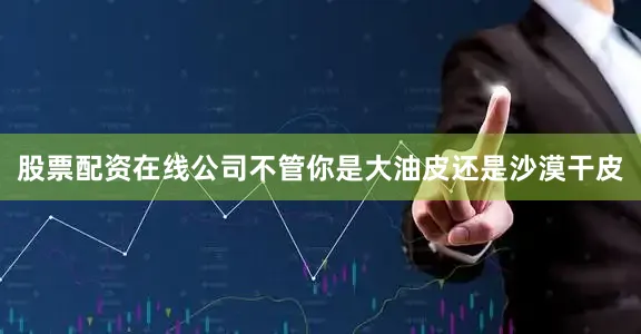 股票配资在线公司不管你是大油皮还是沙漠干皮