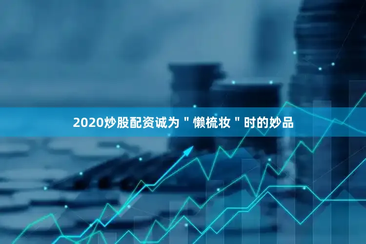 2020炒股配资诚为＂懒梳妆＂时的妙品