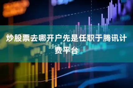 炒股票去哪开户先是任职于腾讯计费平台